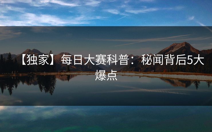 【独家】每日大赛科普：秘闻背后5大爆点