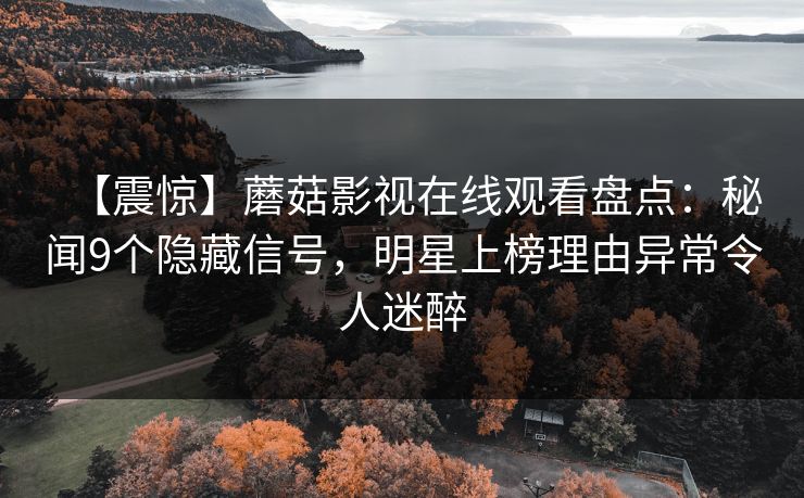 【震惊】蘑菇影视在线观看盘点：秘闻9个隐藏信号，明星上榜理由异常令人迷醉
