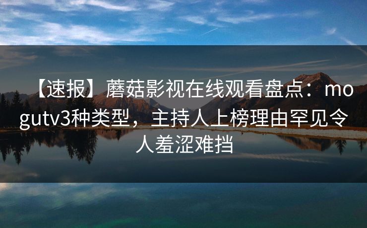 【速报】蘑菇影视在线观看盘点：mogutv3种类型，主持人上榜理由罕见令人羞涩难挡