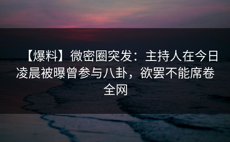 【爆料】微密圈突发：主持人在今日凌晨被曝曾参与八卦，欲罢不能席卷全网