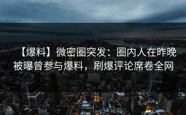 【爆料】微密圈突发：圈内人在昨晚被曝曾参与爆料，刷爆评论席卷全网