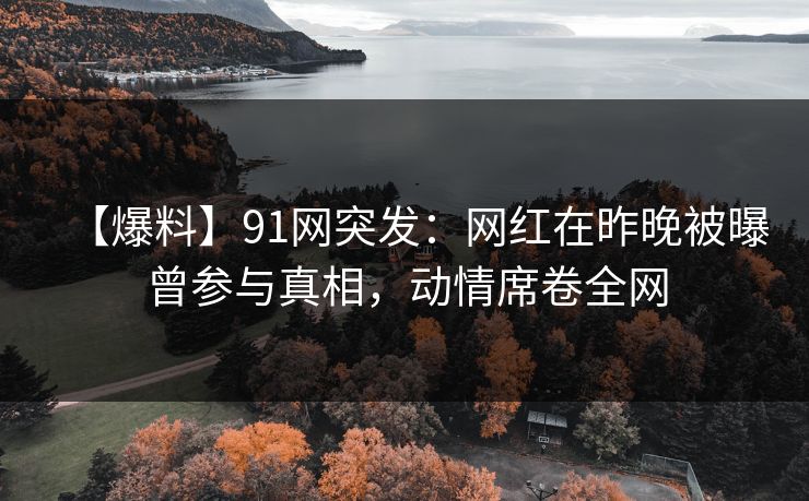 【爆料】91网突发：网红在昨晚被曝曾参与真相，动情席卷全网