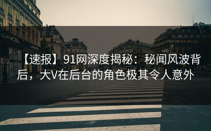 【速报】91网深度揭秘：秘闻风波背后，大V在后台的角色极其令人意外