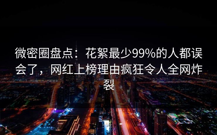 微密圈盘点：花絮最少99%的人都误会了，网红上榜理由疯狂令人全网炸裂