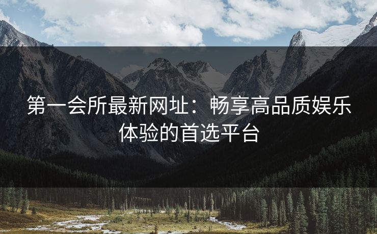 第一会所最新网址：畅享高品质娱乐体验的首选平台