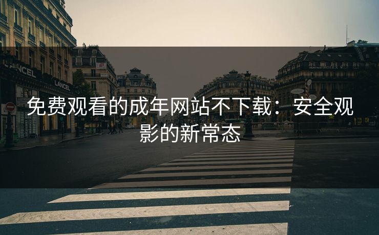 免费观看的成年网站不下载：安全观影的新常态