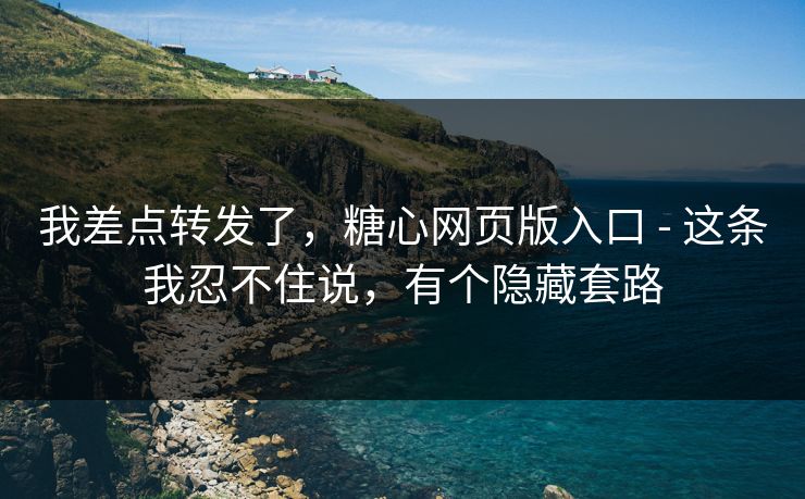 我差点转发了，糖心网页版入口 - 这条我忍不住说，有个隐藏套路