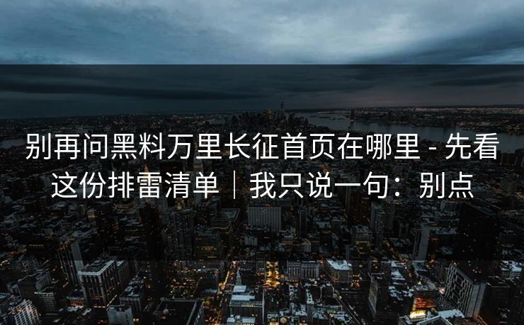 别再问黑料万里长征首页在哪里 - 先看这份排雷清单｜我只说一句：别点