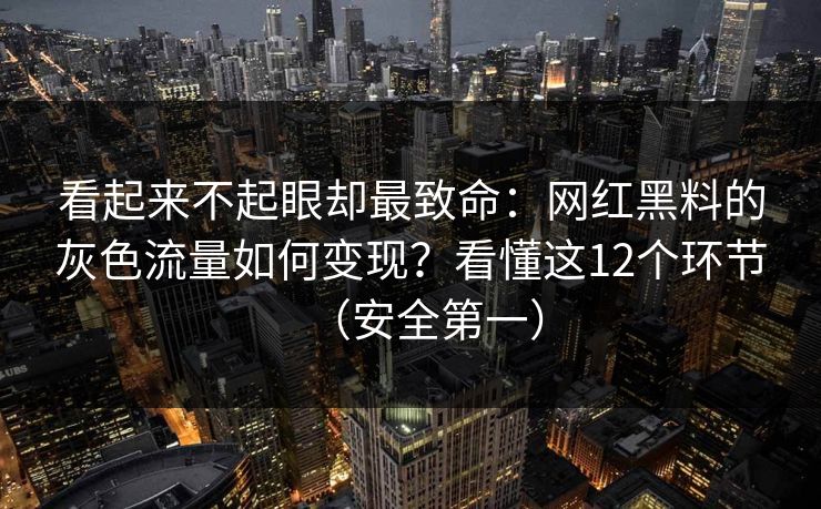 看起来不起眼却最致命：网红黑料的灰色流量如何变现？看懂这12个环节（安全第一）