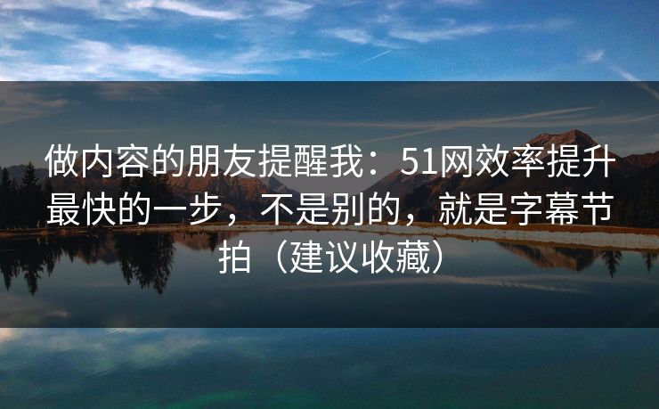 做内容的朋友提醒我：51网效率提升最快的一步，不是别的，就是字幕节拍（建议收藏）