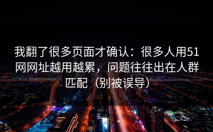 我翻了很多页面才确认：很多人用51网网址越用越累，问题往往出在人群匹配（别被误导）