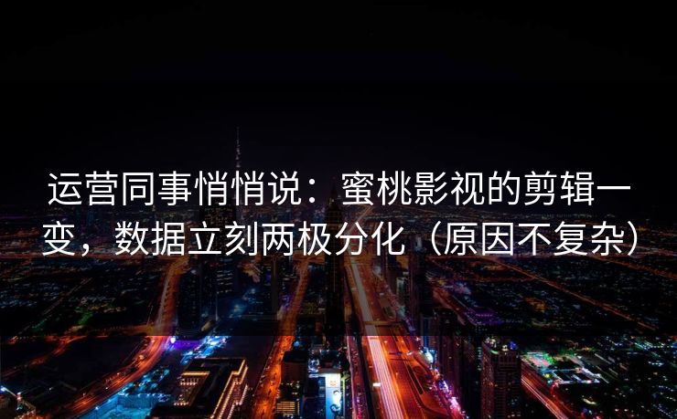 运营同事悄悄说：蜜桃影视的剪辑一变，数据立刻两极分化（原因不复杂）