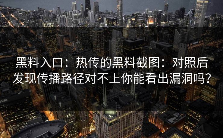黑料入口：热传的黑料截图：对照后发现传播路径对不上你能看出漏洞吗？