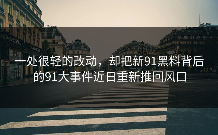 一处很轻的改动，却把新91黑料背后的91大事件近日重新推回风口