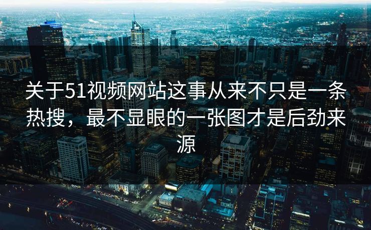 关于51视频网站这事从来不只是一条热搜，最不显眼的一张图才是后劲来源